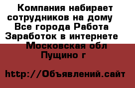 Компания набирает сотрудников на дому  - Все города Работа » Заработок в интернете   . Московская обл.,Пущино г.